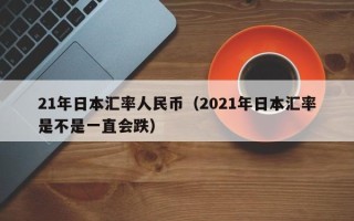 21年日本汇率人民币（2021年日本汇率是不是一直会跌）