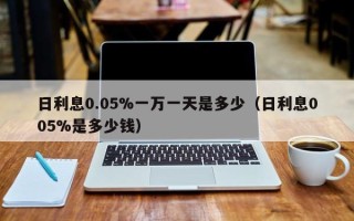 日利息0.05%一万一天是多少（日利息005%是多少钱）