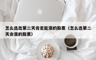 怎么选出第二天肯定能涨的股票（怎么选第二天会涨的股票）