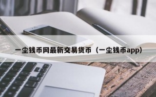 一尘钱币网最新交易货币（一尘钱币app）