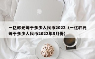 一亿韩元等于多少人民币2022（一亿韩元等于多少人民币2022年8月份）