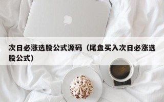 次日必涨选股公式源码（尾盘买入次日必涨选股公式）