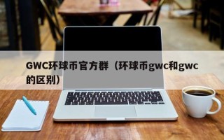 GWC环球币官方群（环球币gwc和gwc的区别）