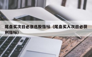 尾盘买次日必涨选股指标（尾盘买入次日必获利指标）