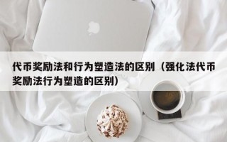 代币奖励法和行为塑造法的区别（强化法代币奖励法行为塑造的区别）