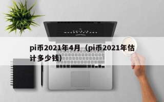 pi币2021年4月（pi币2021年估计多少钱）