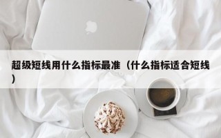 超级短线用什么指标最准（什么指标适合短线）