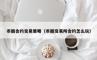 币圈合约交易策略（币圈交易所合约怎么玩）