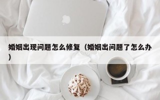 婚姻出现问题怎么修复（婚姻出问题了怎么办）