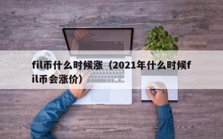 fil币什么时候涨（2021年什么时候fil币会涨价）