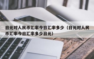 日元对人民币汇率今日汇率多少（日元对人民币汇率今日汇率多少日元）