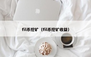 fil币挖矿（fil币挖矿收益）