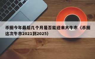 币圈今年最后几个月是否能迎来大牛市（币圈这次牛市2021到2025）