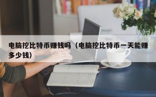 电脑挖比特币赚钱吗（电脑挖比特币一天能赚多少钱）