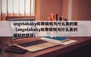 angelababy和黄晓明为什么离的婚（angelababy和黄晓明为什么离的婚后的现状）