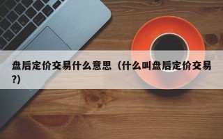 盘后定价交易什么意思（什么叫盘后定价交易?）