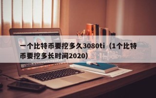 一个比特币要挖多久3080ti（1个比特币要挖多长时间2020）