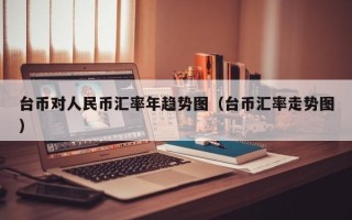 台币对人民币汇率年趋势图（台币汇率走势图）