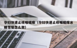 孕妇快速止咳喉咙痒（孕妇快速止咳喉咙痒冰糖雪梨怎么做）