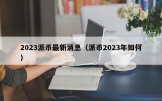 2023派币最新消息（派币2023年如何）