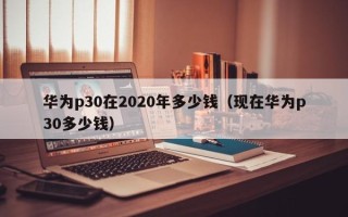 华为p30在2020年多少钱（现在华为p30多少钱）