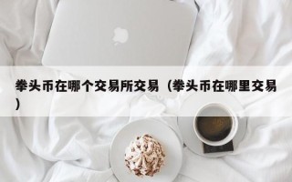 拳头币在哪个交易所交易（拳头币在哪里交易）