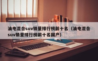 油电混合suv销量排行榜前十名（油电混合suv销量排行榜前十名国产）