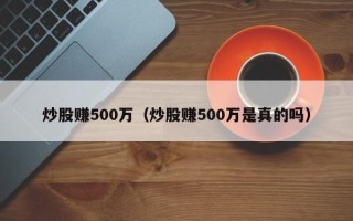 炒股赚500万（炒股赚500万是真的吗）