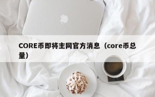 CORE币即将主网官方消息（core币总量）