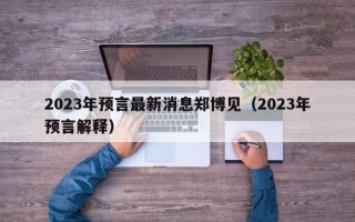 2023年预言最新消息郑博见（2023年预言解释）