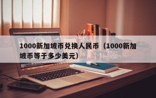 1000新加坡币兑换人民币（1000新加坡币等于多少美元）