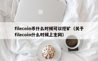 filecoin币什么时候可以挖矿（关于filecoin什么时候上主网）