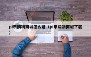 pi币购物商城怎么进（pi币购物商城下载）