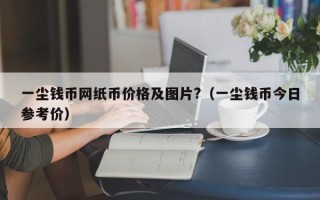 一尘钱币网纸币价格及图片?（一尘钱币今日参考价）