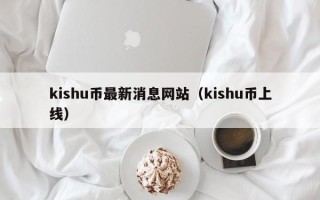 kishu币最新消息网站（kishu币上线）