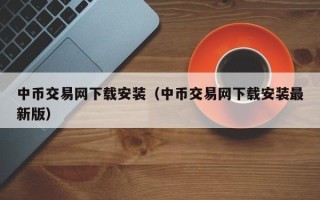 中币交易网下载安装（中币交易网下载安装最新版）