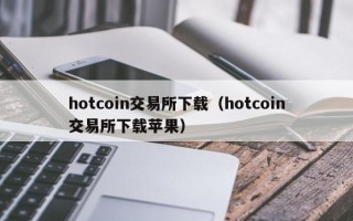 hotcoin交易所下载（hotcoin交易所下载苹果）