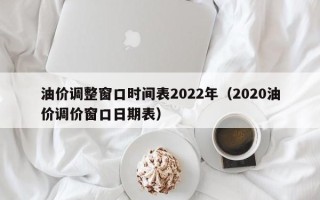 油价调整窗口时间表2022年（2020油价调价窗口日期表）