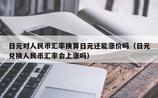 日元对人民币汇率换算日元还能涨价吗（日元兑换人民币汇率会上涨吗）