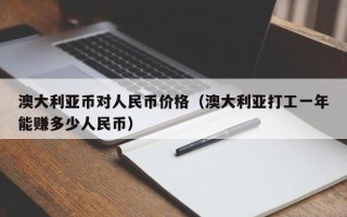 澳大利亚币对人民币价格（澳大利亚打工一年能赚多少人民币）