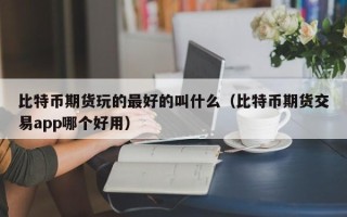 比特币期货玩的最好的叫什么（比特币期货交易app哪个好用）