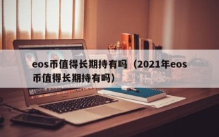 eos币值得长期持有吗（2021年eos币值得长期持有吗）