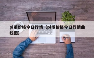 pi币价格今日行情（pi币价格今日行情曲线图）