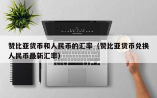 赞比亚货币和人民币的汇率（赞比亚货币兑换人民币最新汇率）