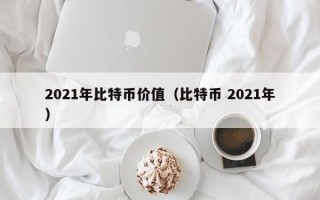 2021年比特币价值（比特币 2021年）