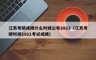 江苏考研成绩什么时候公布2022（江苏考研时间2021考试成绩）