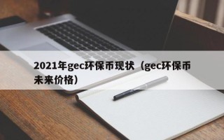 2021年gec环保币现状（gec环保币未来价格）