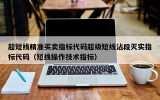 超短线精准买卖指标代码超级短线沾段灭实指标代码（短线操作技术指标）