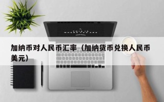 加纳币对人民币汇率（加纳货币兑换人民币 美元）