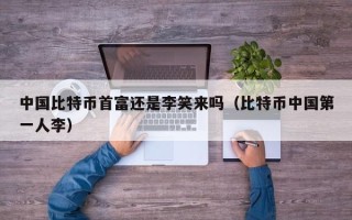 中国比特币首富还是李笑来吗（比特币中国第一人李）